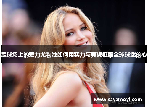 足球场上的魅力尤物她如何用实力与美貌征服全球球迷的心