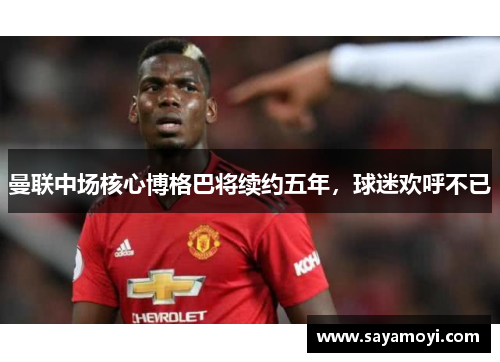曼联中场核心博格巴将续约五年，球迷欢呼不已