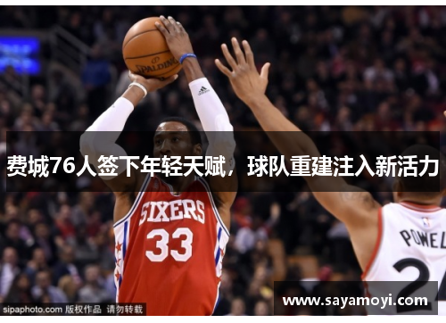 费城76人签下年轻天赋，球队重建注入新活力