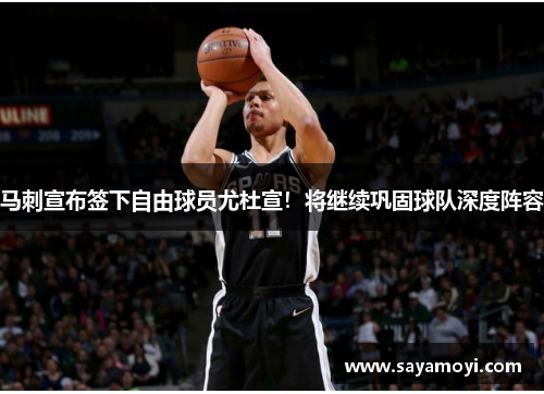 马刺宣布签下自由球员尤杜宣！将继续巩固球队深度阵容
