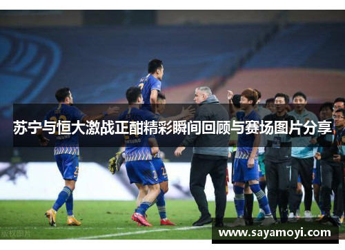 苏宁与恒大激战正酣精彩瞬间回顾与赛场图片分享