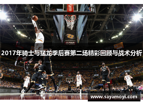 2017年骑士与猛龙季后赛第二场精彩回顾与战术分析