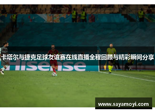卡塔尔与捷克足球友谊赛在线直播全程回顾与精彩瞬间分享